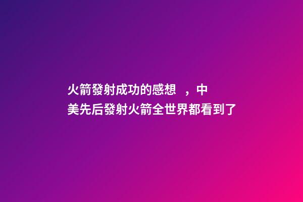 火箭發射成功的感想，中美先后發射火箭全世界都看到了-第1張-觀點-玄機派